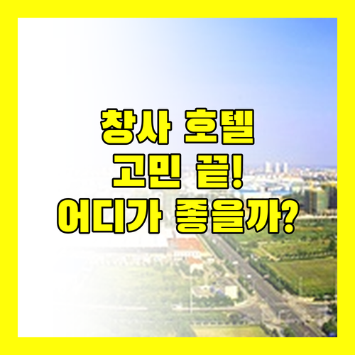창사 호텔 고민 끝! 가성비 vs 위치 vs 서비스, 당신의 선택은?