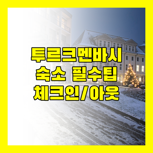 투르크멘바시 숙소 체크인 12시 이후 체크아웃 12시 이전 꼭 알아야 할 모든 것